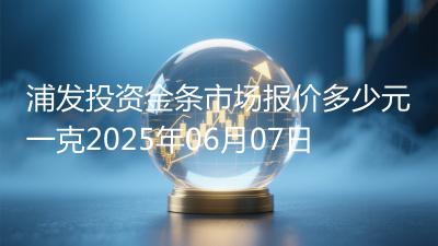 浦发投资金条市场报价多少元一克2025年06月07日