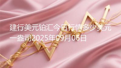 建行美元铂汇今日行情多少美元一盎司2025年09月06日
