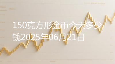 150克方形金币今天多少钱2025年06月21日