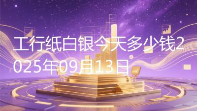 工行纸白银今天多少钱2025年09月13日