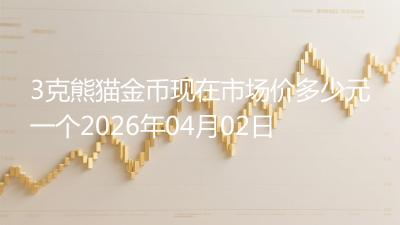3克熊猫金币现在市场价多少元一个2026年04月02日