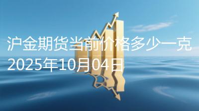 沪金期货当前价格多少一克2025年10月04日