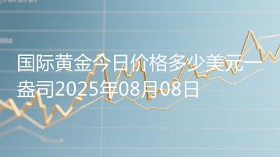 国际黄金今日价格多少美元一盎司2025年08月08日