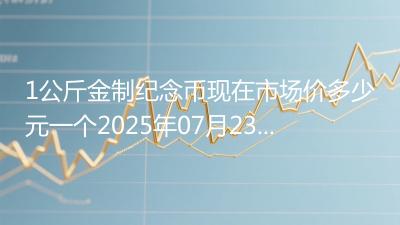 1公斤金制纪念币现在市场价多少元一个2025年07月23日