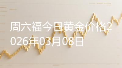 周六福今日黄金价格2026年03月08日