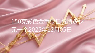 150克彩色金币今日行情多少元一个2025年12月05日