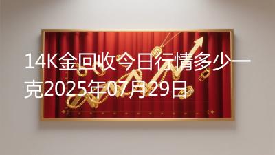 14K金回收今日行情多少一克2025年07月29日