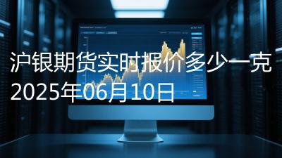 沪银期货实时报价多少一克2025年06月10日