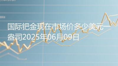 国际钯金现在市场价多少美元一盎司2025年06月09日
