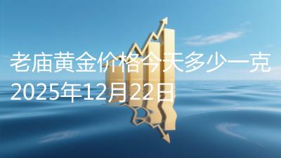 老庙黄金价格今天多少一克2025年12月22日