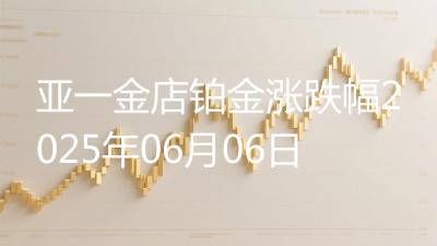亚一金店铂金涨跌幅2025年06月06日