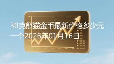 30克熊猫金币最新价格多少元一个2026年01月16日
