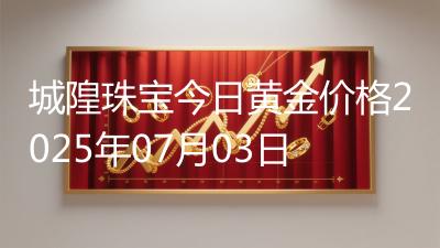 城隍珠宝今日黄金价格2025年07月03日