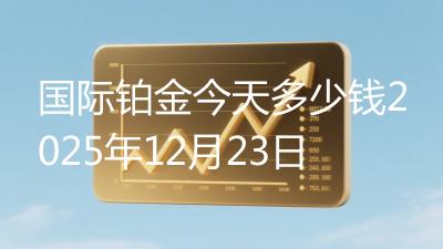国际铂金今天多少钱2025年12月23日