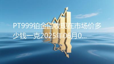 PT999铂金回收现在市场价多少钱一克2025年06月08日
