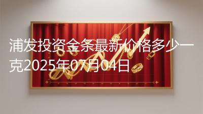 浦发投资金条最新价格多少一克2025年07月04日
