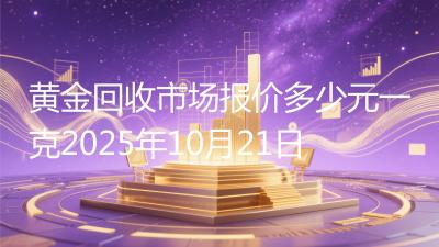 黄金回收市场报价多少元一克2025年10月21日