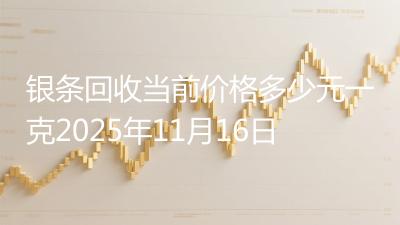 银条回收当前价格多少元一克2025年11月16日