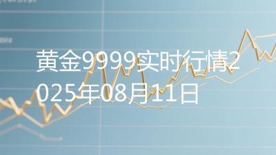黄金9999实时行情2025年08月11日