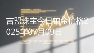 吉盟珠宝今日铂金价格2025年07月09日