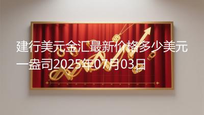 建行美元金汇最新价格多少美元一盎司2025年07月03日