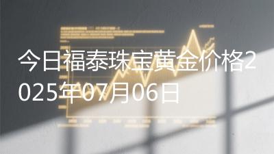 今日福泰珠宝黄金价格2025年07月06日