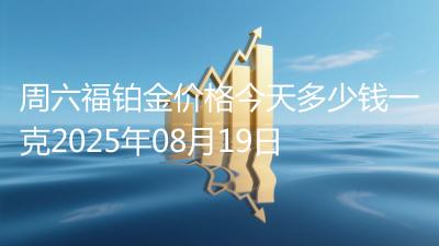 周六福铂金价格今天多少钱一克2025年08月19日