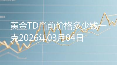 黄金TD当前价格多少钱一克2026年03月04日