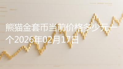 熊猫金套币当前价格多少元一个2026年02月17日