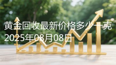 黄金回收最新价格多少一克2025年08月08日