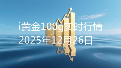 i黄金100g实时行情2025年12月26日