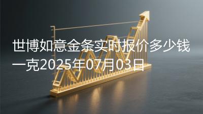 世博如意金条实时报价多少钱一克2025年07月03日
