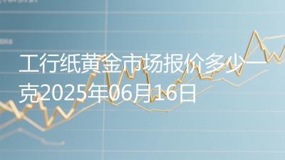 工行纸黄金市场报价多少一克2025年06月16日