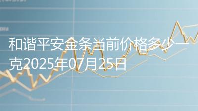 和谐平安金条当前价格多少一克2025年07月25日