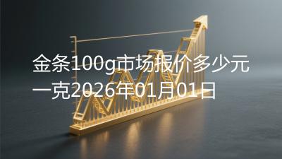 金条100g市场报价多少元一克2026年01月01日