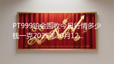 PT999铂金回收今日行情多少钱一克2025年10月12日
