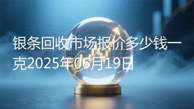 银条回收市场报价多少钱一克2025年06月19日