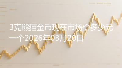 3克熊猫金币现在市场价多少元一个2026年03月20日