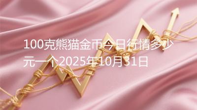 100克熊猫金币今日行情多少元一个2025年10月31日