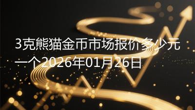 3克熊猫金币市场报价多少元一个2026年01月26日