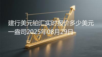 建行美元铂汇实时报价多少美元一盎司2025年08月29日