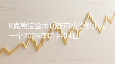 8克熊猫金币现在市场价多少元一个2026年01月04日
