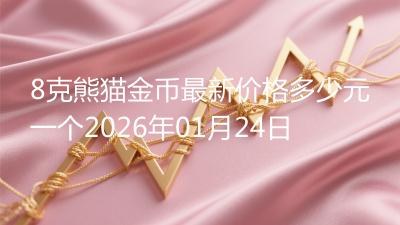8克熊猫金币最新价格多少元一个2026年01月24日
