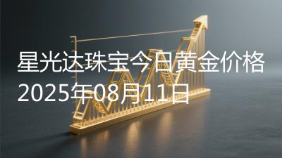 星光达珠宝今日黄金价格2025年08月11日