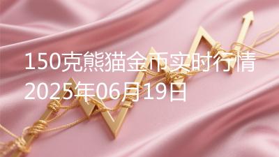 150克熊猫金币实时行情2025年06月19日