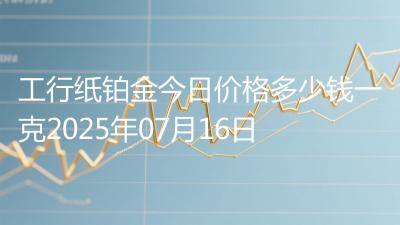工行纸铂金今日价格多少钱一克2025年07月16日