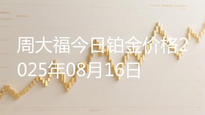 周大福今日铂金价格2025年08月16日