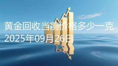 黄金回收当前价格多少一克2025年09月26日