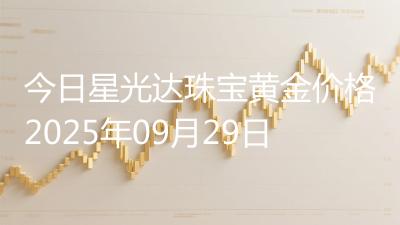 今日星光达珠宝黄金价格2025年09月29日