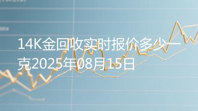 14K金回收实时报价多少一克2025年08月15日